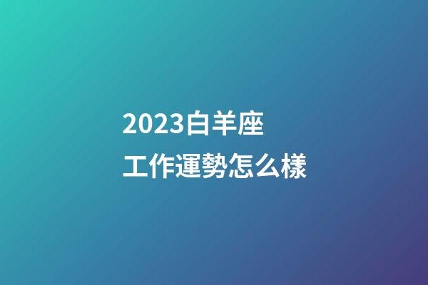 2023白羊座工作運勢怎么樣-第1張-星座運勢-玄機派