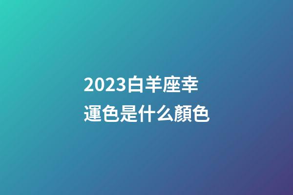 2023白羊座幸運色是什么顏色-第1張-星座運勢-玄機派