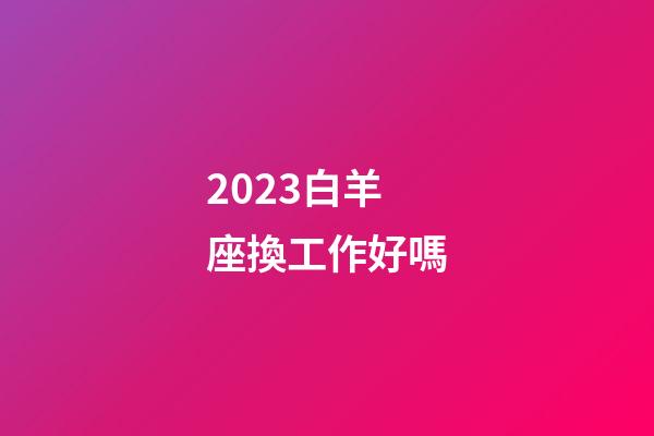 2023白羊座換工作好嗎-第1張-星座運勢-玄機派