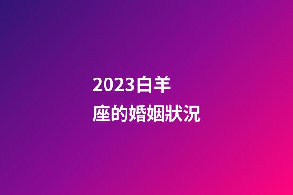 2023白羊座的婚姻狀況-第1張-星座運勢-玄機派