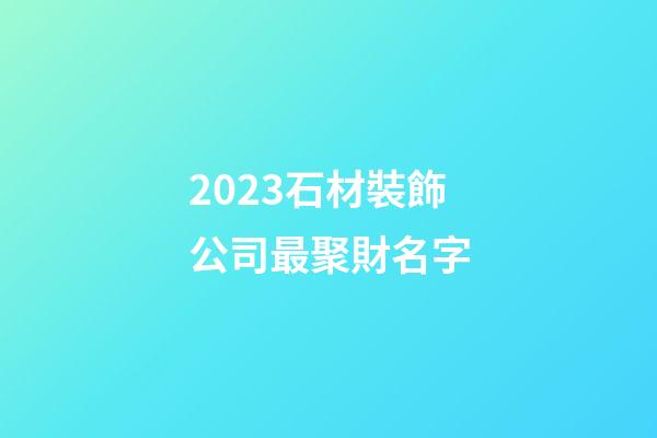 2023石材裝飾公司最聚財名字-第1張-公司起名-玄機派