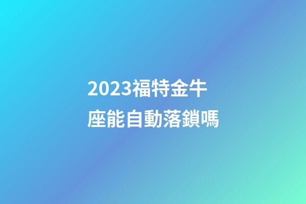 2023福特金牛座能自動落鎖嗎-第1張-星座運勢-玄機派