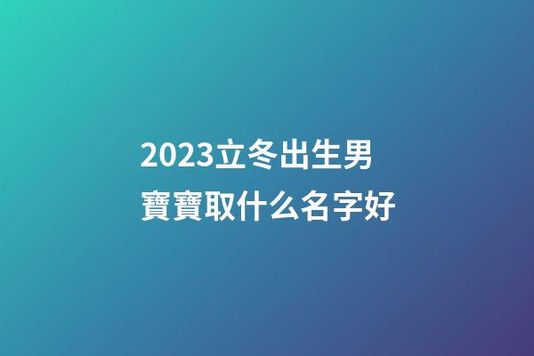 2023立冬出生男寶寶取什么名字好