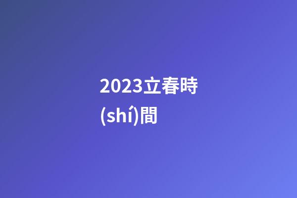 2023立春時(shí)間（2023年的立春是幾號(hào)）
