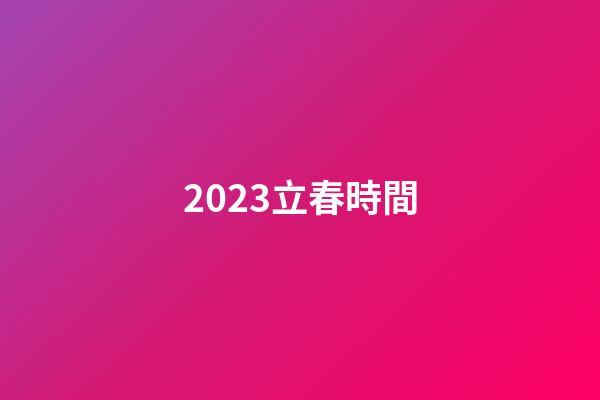 2023立春時間（2023年的立春是幾號）