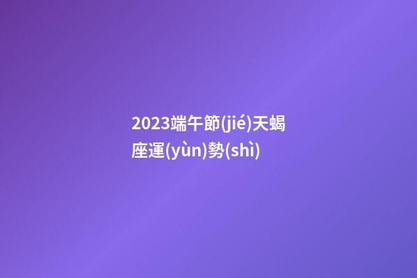2023端午節(jié)天蝎座運(yùn)勢(shì)