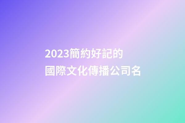 2023簡約好記的國際文化傳播公司名-第1張-公司起名-玄機派