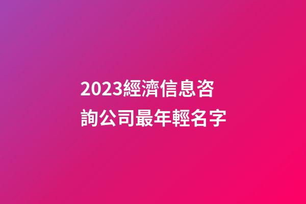 2023經濟信息咨詢公司最年輕名字-第1張-公司起名-玄機派