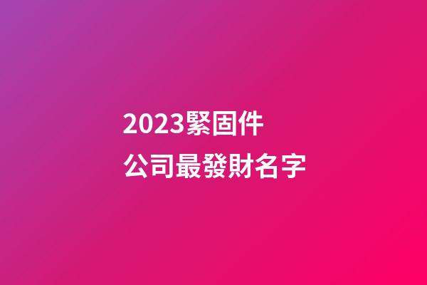 2023緊固件公司最發財名字-第1張-公司起名-玄機派