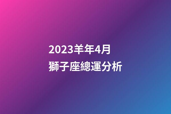 2023羊年4月獅子座總運分析-第1張-星座運勢-玄機派