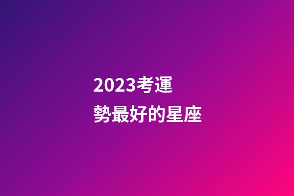 2023考運勢最好的星座-第1張-星座運勢-玄機派
