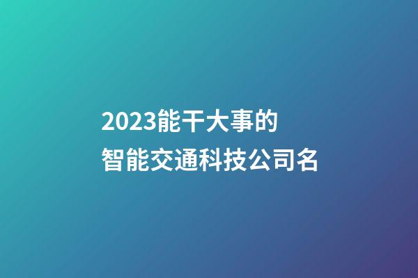 2023能干大事的智能交通科技公司名-第1張-公司起名-玄機派
