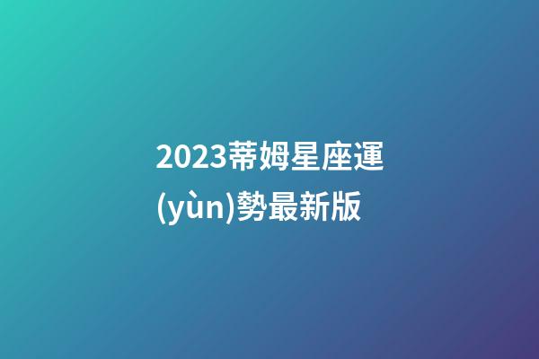 2023蒂姆星座運(yùn)勢最新版