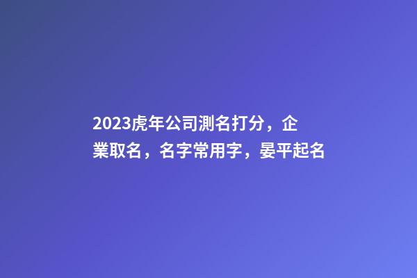 2023虎年公司測名打分，企業取名，名字常用字，晏平起名-第1張-公司起名-玄機派
