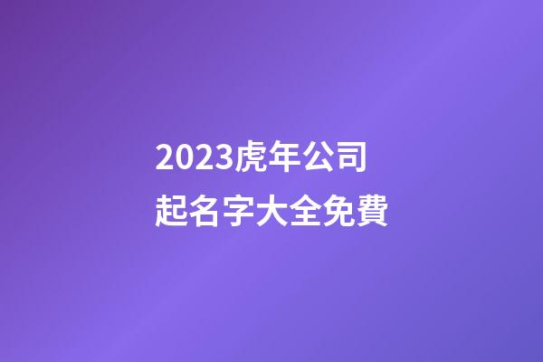 2023虎年公司起名字大全免費-第1張-公司起名-玄機派