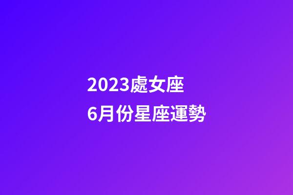 2023處女座6月份星座運勢-第1張-星座運勢-玄機派