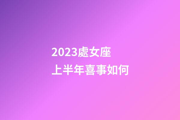 2023處女座上半年喜事如何-第1張-星座運勢-玄機派