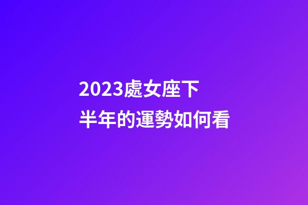 2023處女座下半年的運勢如何看-第1張-星座運勢-玄機派