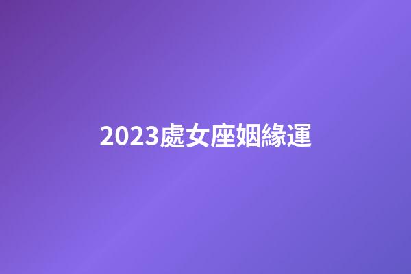 2023處女座姻緣運-第1張-星座運勢-玄機派