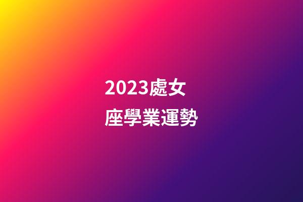 2023處女座學業運勢-第1張-星座運勢-玄機派