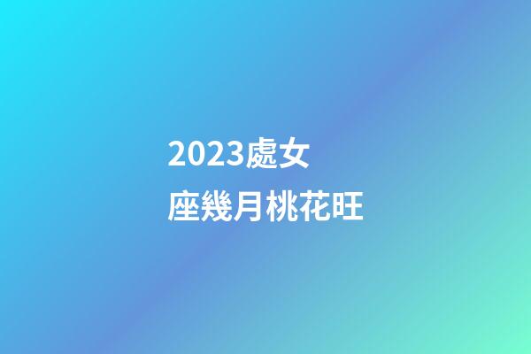 2023處女座幾月桃花旺-第1張-星座運(yùn)勢-玄機(jī)派