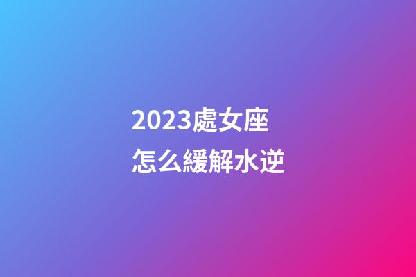 2023處女座怎么緩解水逆-第1張-星座運勢-玄機派