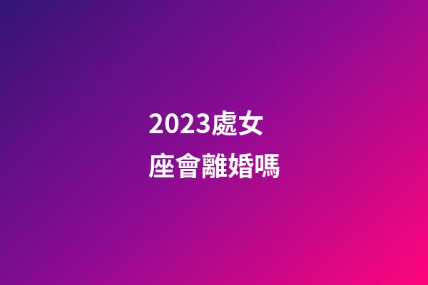 2023處女座會離婚嗎-第1張-星座運勢-玄機派