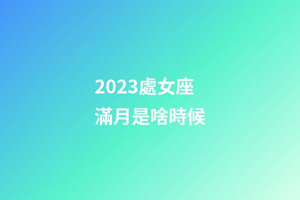 2023處女座滿月是啥時候-第1張-星座運勢-玄機派