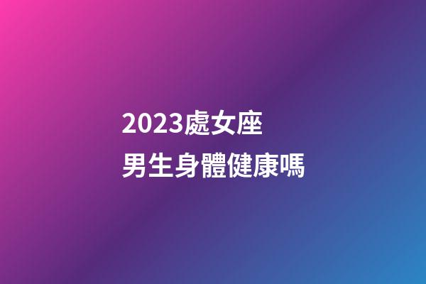 2023處女座男生身體健康嗎-第1張-星座運勢-玄機派
