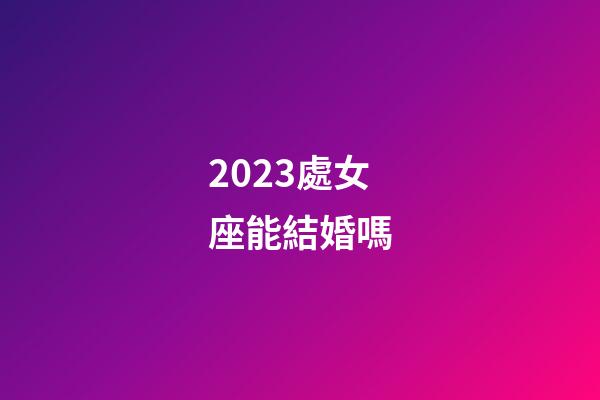 2023處女座能結婚嗎-第1張-星座運勢-玄機派