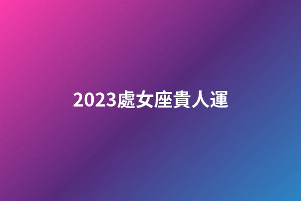 2023處女座貴人運-第1張-星座運勢-玄機派