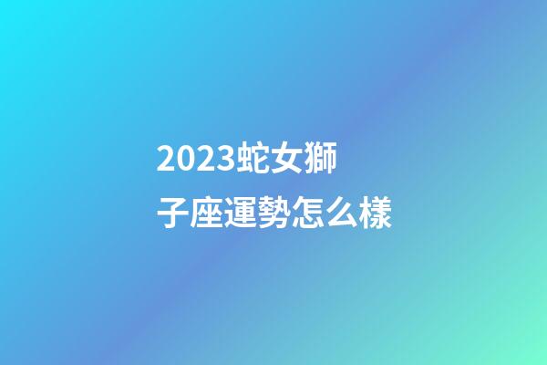 2023蛇女獅子座運勢怎么樣-第1張-星座運勢-玄機派