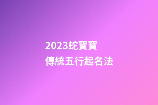 2023蛇寶寶傳統五行起名法