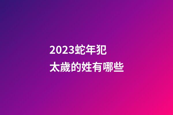 2023蛇年犯太歲的姓有哪些