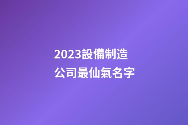 2023設備制造公司最仙氣名字-第1張-公司起名-玄機派