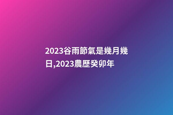 2023谷雨節氣是幾月幾日,2023農歷癸卯年-第1張-觀點-玄機派