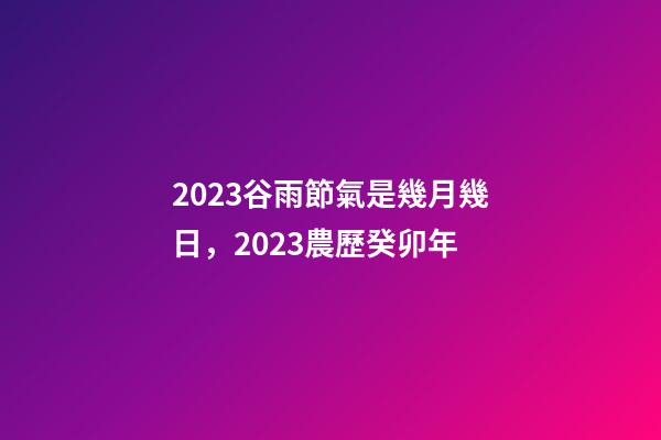 2023谷雨節氣是幾月幾日，2023農歷癸卯年-第1張-觀點-玄機派