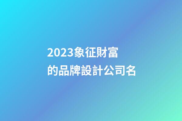 2023象征財富的品牌設計公司名-第1張-公司起名-玄機派