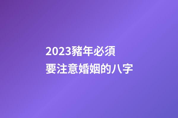 2023豬年必須要注意婚姻的八字