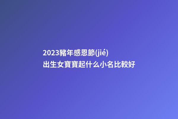 2023豬年感恩節(jié)出生女寶寶起什么小名比較好