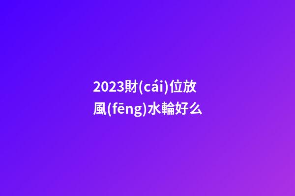 2023財(cái)位放風(fēng)水輪好么