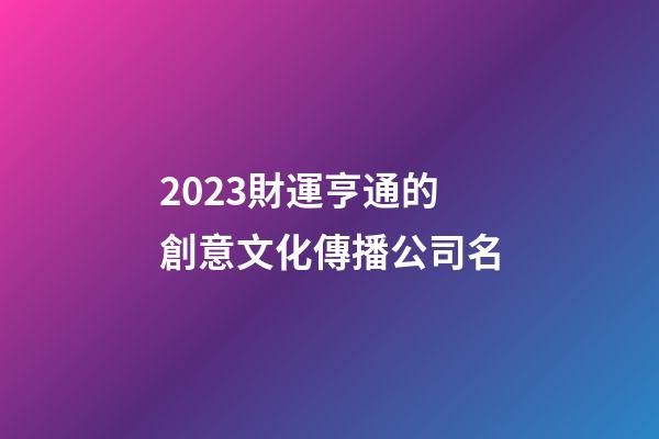 2023財運亨通的創意文化傳播公司名-第1張-公司起名-玄機派