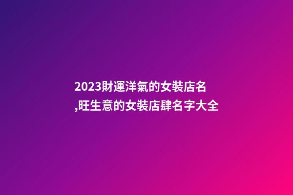 2023財運洋氣的女裝店名,旺生意的女裝店肆名字大全-第1張-店鋪起名-玄機派