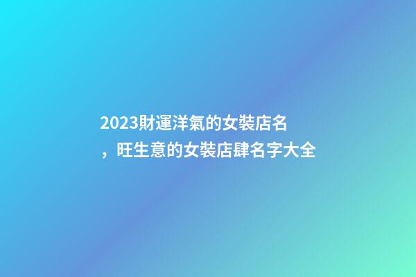 2023財運洋氣的女裝店名，旺生意的女裝店肆名字大全-第1張-店鋪起名-玄機派