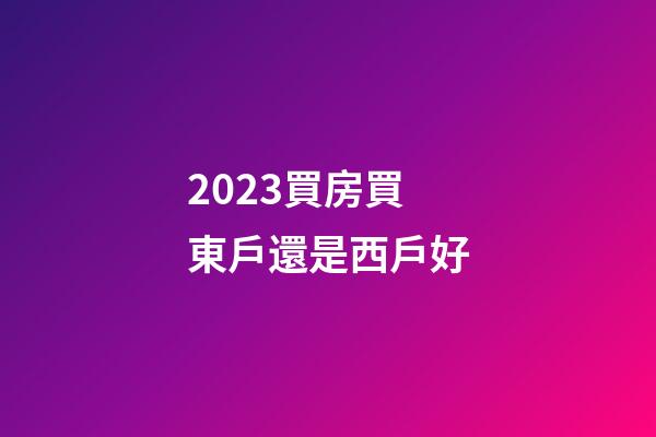 2023買房買東戶還是西戶好
