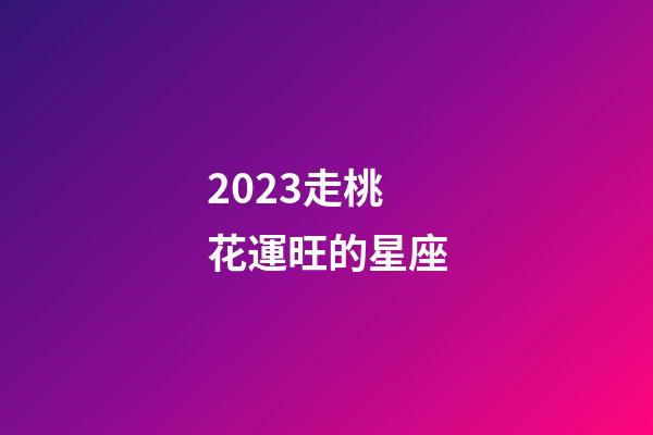2023走桃花運旺的星座-第1張-星座運勢-玄機派