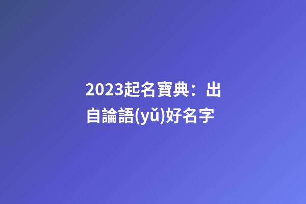 2023起名寶典：出自論語(yǔ)好名字