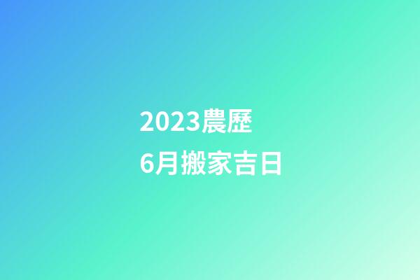 2023農歷6月搬家吉日