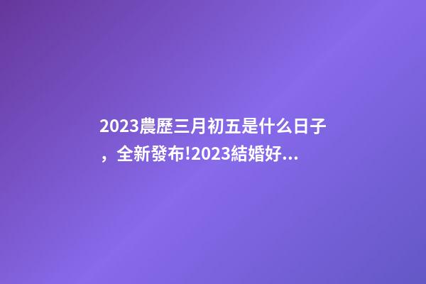 2023農歷三月初五是什么日子，全新發布!2023結婚好日子一鍵GET-第1張-觀點-玄機派