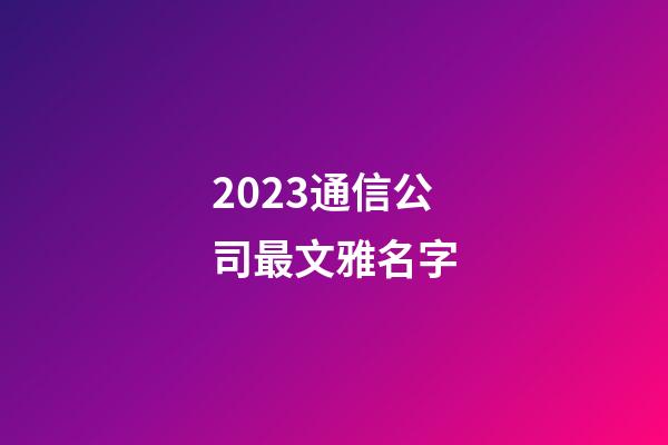 2023通信公司最文雅名字-第1張-公司起名-玄機派